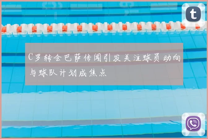 C罗转会巴萨传闻引发关注球员动向与球队计划成焦点