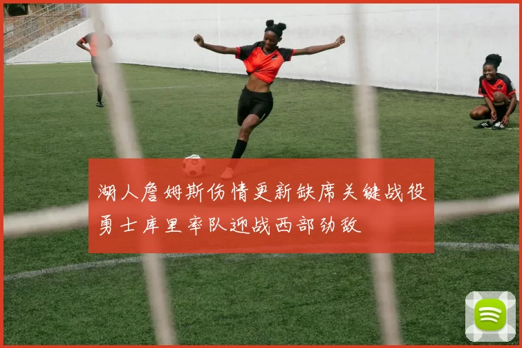 湖人詹姆斯伤情更新缺席关键战役勇士库里率队迎战西部劲敌