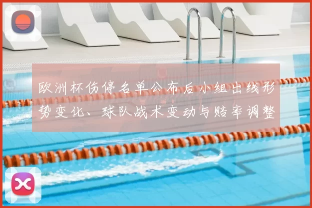 欧洲杯伤停名单公布后小组出线形势变化、球队战术变动与赔率调整要点