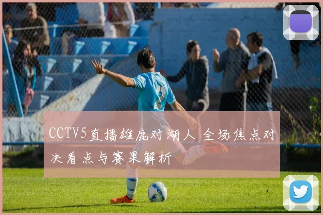 CCTV5直播雄鹿对湖人 全场焦点对决看点与赛果解析