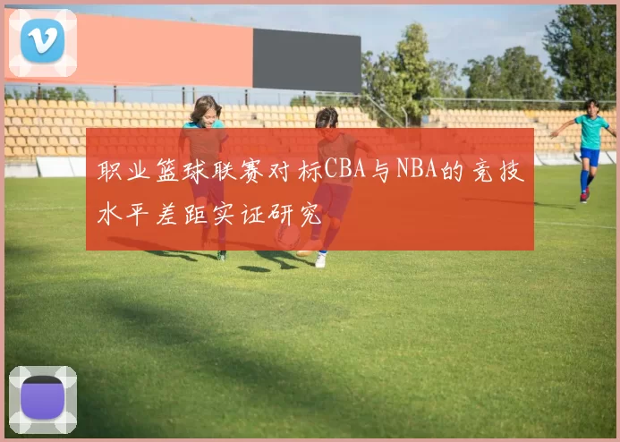 职业篮球联赛对标CBA与NBA的竞技水平差距实证研究