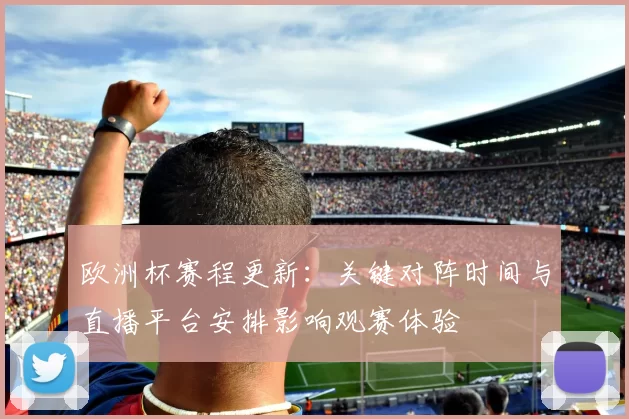 欧洲杯赛程更新:关键对阵时间与直播平台安排影响观赛体验