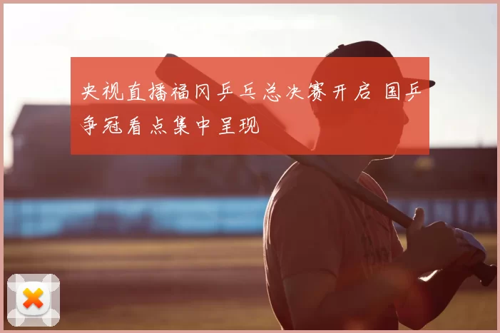 央视直播福冈乒乓总决赛开启 国乒争冠看点集中呈现