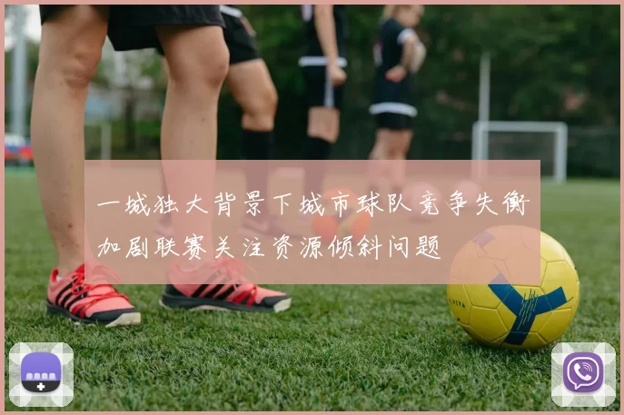 一城独大背景下城市球队竞争失衡加剧联赛关注资源倾斜问题