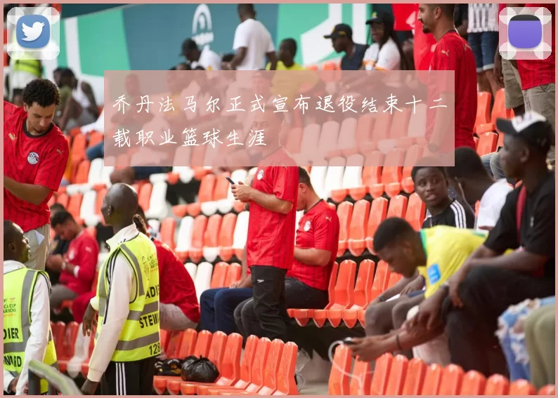 乔丹法马尔正式宣布退役结束十二载职业篮球生涯