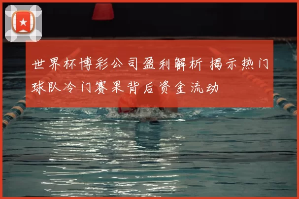 世界杯博彩公司盈利解析 揭示热门球队冷门赛果背后资金流动