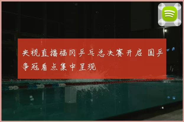 央视直播福冈乒乓总决赛开启 国乒争冠看点集中呈现