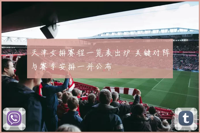 天津女排赛程一览表出炉 关键对阵与赛季安排一并公布