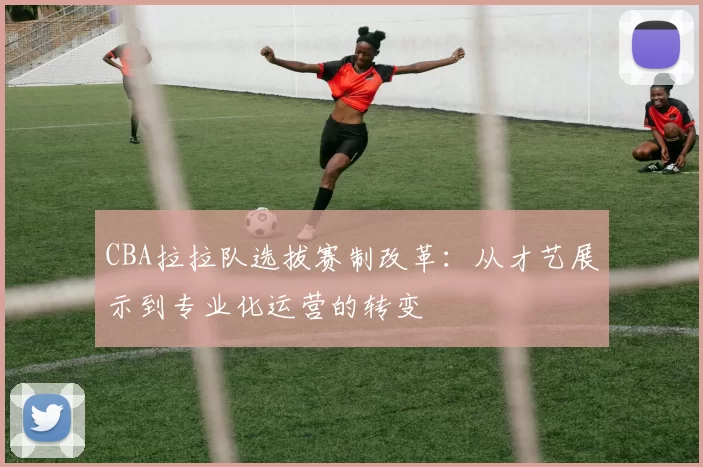CBA拉拉队选拔赛制改革:从才艺展示到专业化运营的转变