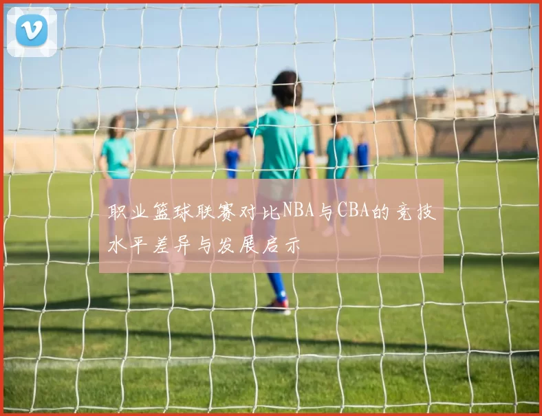 职业篮球联赛对比NBA与CBA的竞技水平差异与发展启示