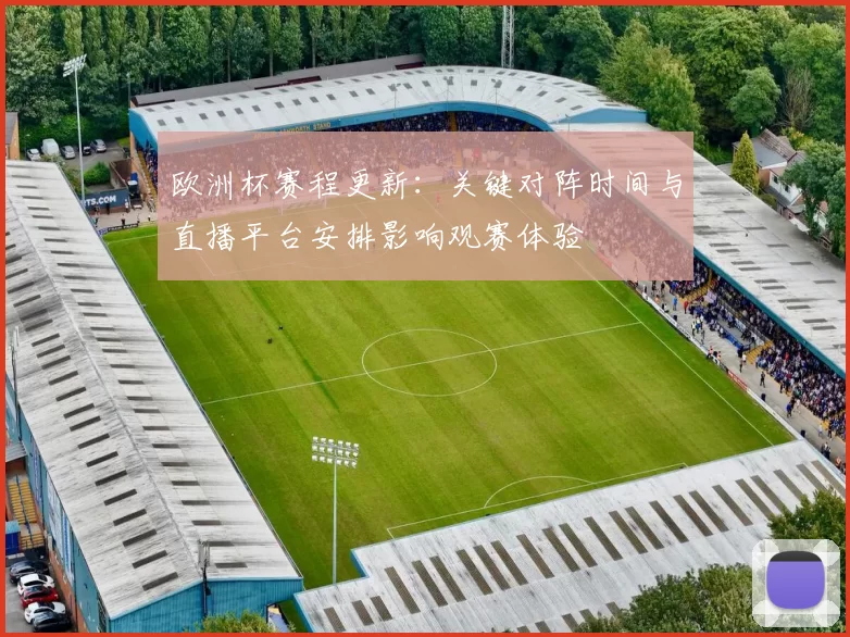 欧洲杯赛程更新：关键对阵时间与直播平台安排影响观赛体验