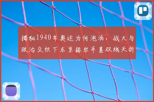 揭秘1940年奥运为何泡汤，战火与政治交织下东京赫尔辛基双线夭折