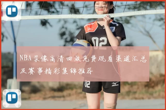 NBA录像高清回放免费观看渠道汇总及赛事精彩集锦推荐
