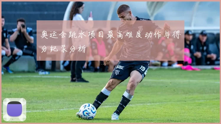 奥运会跳水项目最高难度动作与得分纪录分析